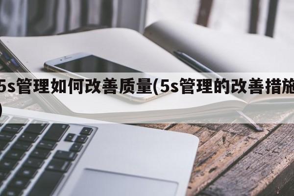 5s管理如何改善质量(5s管理的改善措施)